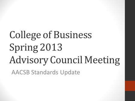 College of Business Spring 2013 Advisory Council Meeting AACSB Standards Update.