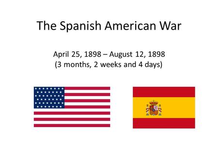 April 25, 1898 – August 12, 1898 (3 months, 2 weeks and 4 days) The Spanish American War.