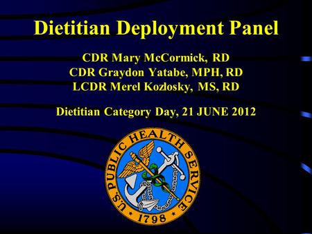 Dietitian Deployment Panel CDR Mary McCormick, RD CDR Graydon Yatabe, MPH, RD LCDR Merel Kozlosky, MS, RD Dietitian Category Day, 21 JUNE 2012.