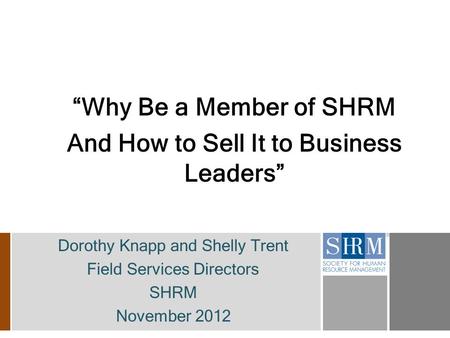 “Why Be a Member of SHRM And How to Sell It to Business Leaders” Dorothy Knapp and Shelly Trent Field Services Directors SHRM November 2012.