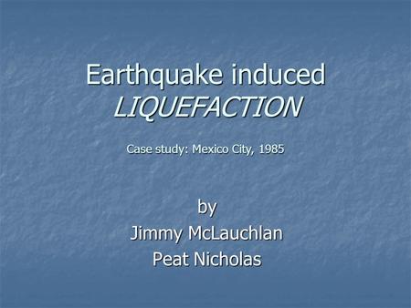 Earthquake induced LIQUEFACTION by Jimmy McLauchlan Peat Nicholas Case study: Mexico City, 1985.