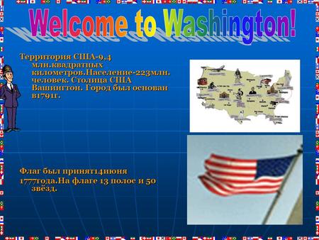 Территория США-9,4 млн.квадратных километров.Население-223млн. человек. Столица США Вашингтон. Город был основан в1791г. Флаг был принят14июня 1777года.На.