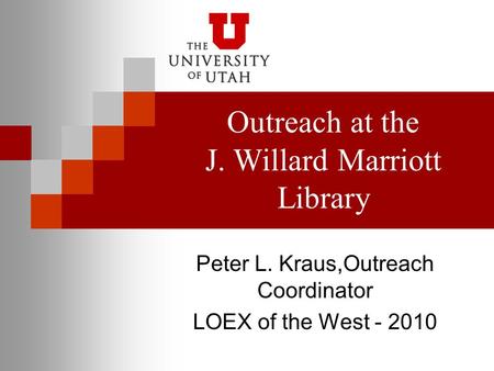 Outreach at the J. Willard Marriott Library Peter L. Kraus,Outreach Coordinator LOEX of the West - 2010.