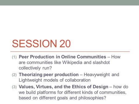 SESSION 20 (1) Peer Production in Online Communities – How are communities like Wikipedia and slashdot collectively run? (2) Theorizing peer production.