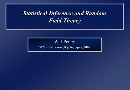 Statistical Inference and Random Field Theory Will Penny SPM short course, Kyoto, Japan, 2002 Will Penny SPM short course, Kyoto, Japan, 2002.
