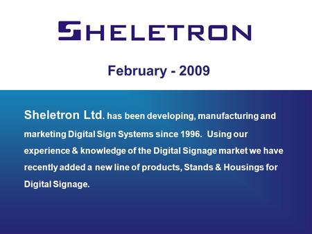 February - 2009 Sheletron Ltd. has been developing, manufacturing and marketing Digital Sign Systems since 1996. Using our experience & knowledge of the.