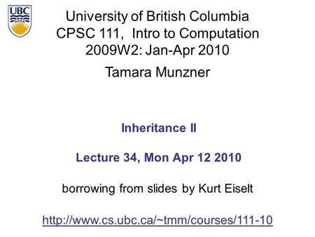 University of British Columbia CPSC 111, Intro to Computation 2009W2: Jan-Apr 2010 Tamara Munzner 1 Inheritance II Lecture 34, Mon Apr 12 2010