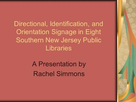Directional, Identification, and Orientation Signage in Eight Southern New Jersey Public Libraries A Presentation by Rachel Simmons.