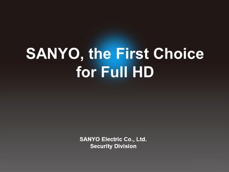 SANYO Electric Co., Ltd. Security Division SANYO, the First Choice for Full HD.