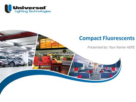 | 1 Universal Lighting Technologies Compact Fluorescents Presented by: Your Name HERE.
