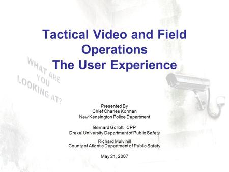 Tactical Video and Field Operations The User Experience Presented By Chief Charles Korman New Kensington Police Department Bernard Gollotti, CPP Drexel.