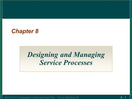 Slide ©2004 by Christopher Lovelock and Jochen Wirtz Services Marketing 5/E 8 - 1 Chapter 8 Designing and Managing Service Processes.