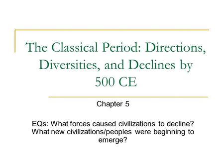 The Classical Period: Directions, Diversities, and Declines by 500 CE Chapter 5 EQs: What forces caused civilizations to decline? What new civilizations/peoples.