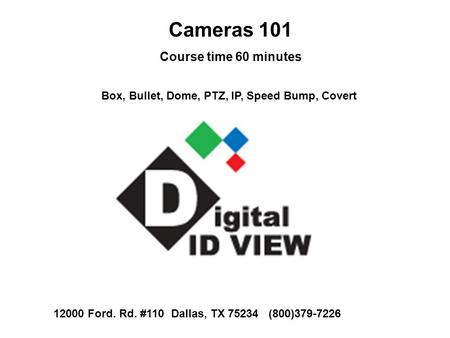 Cameras 101 Course time 60 minutes Box, Bullet, Dome, PTZ, IP, Speed Bump, Covert 12000 Ford. Rd. #110 Dallas, TX 75234 (800)379-7226.