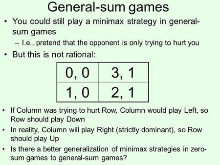 General-sum games You could still play a minimax strategy in general- sum games –I.e., pretend that the opponent is only trying to hurt you But this is.