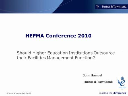 © Turner & Townsend plc May 15 making the difference HEFMA Conference 2010 Should Higher Education Institutions Outsource their Facilities Management Function?