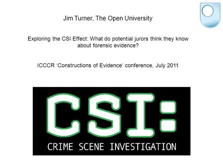Jim Turner, The Open University Exploring the CSI Effect: What do potential jurors think they know about forensic evidence? ICCCR ‘Constructions of Evidence’
