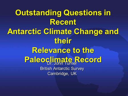 Outstanding Questions in Recent Antarctic Climate Change and their Relevance to the Paleoclimate Record Dr. John Turner British Antarctic Survey Cambridge,
