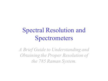 Spectral Resolution and Spectrometers A Brief Guide to Understanding and Obtaining the Proper Resolution of the 785 Raman System.
