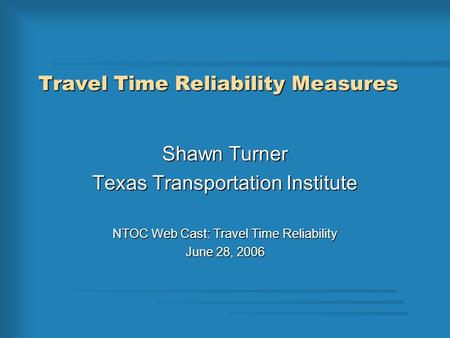 Travel Time Reliability Measures Shawn Turner Texas Transportation Institute NTOC Web Cast: Travel Time Reliability June 28, 2006.