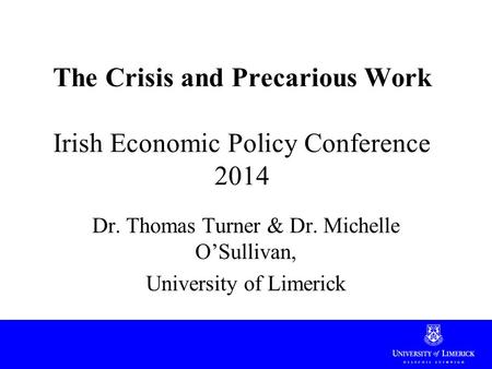 The Crisis and Precarious Work Irish Economic Policy Conference 2014 Dr. Thomas Turner & Dr. Michelle O’Sullivan, University of Limerick.