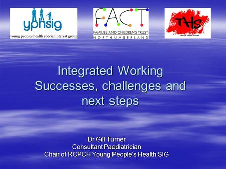 Integrated Working Successes, challenges and next steps Dr Gill Turner Consultant Paediatrician Chair of RCPCH Young People’s Health SIG.