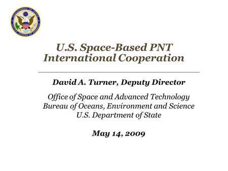 U.S. Space-Based PNT International Cooperation David A. Turner, Deputy Director Office of Space and Advanced Technology Bureau of Oceans, Environment and.
