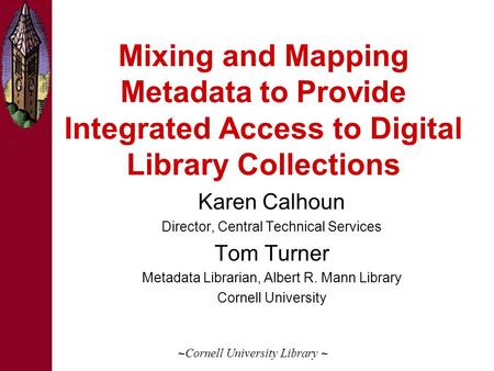 Mixing and Mapping Metadata to Provide Integrated Access to Digital Library Collections Karen Calhoun Director, Central Technical Services Tom Turner Metadata.