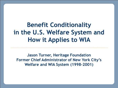 Benefit Conditionality in the U.S. Welfare System and How it Applies to WIA Jason Turner, Heritage Foundation Former Chief Administrator of New York City’s.