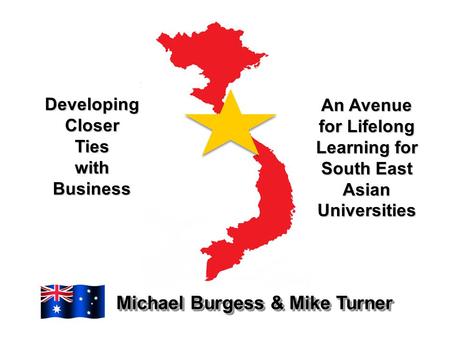 Developing Closer Ties with Business Michael Burgess & Mike Turner An Avenue for Lifelong Learning for South East Asian Universities.