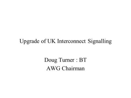 Upgrade of UK Interconnect Signalling Doug Turner : BT AWG Chairman.