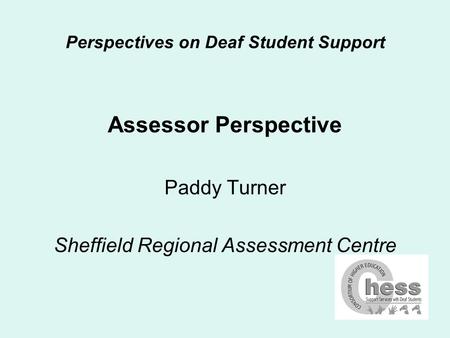 Perspectives on Deaf Student Support Assessor Perspective Paddy Turner Sheffield Regional Assessment Centre.