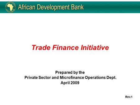 Trade Finance Initiative Prepared by the Private Sector and Microfinance Operations Dept. April 2009 Rev.1.