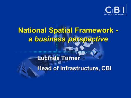 National Spatial Framework - a business perspective Lucinda Turner Head of Infrastructure, CBI.