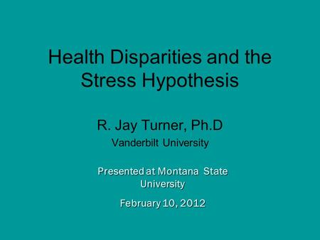 Presented at Montana State University February 10, 2012 Health Disparities and the Stress Hypothesis R. Jay Turner, Ph.D Vanderbilt University.