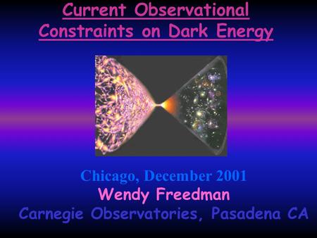 Current Observational Constraints on Dark Energy Chicago, December 2001 Wendy Freedman Carnegie Observatories, Pasadena CA.