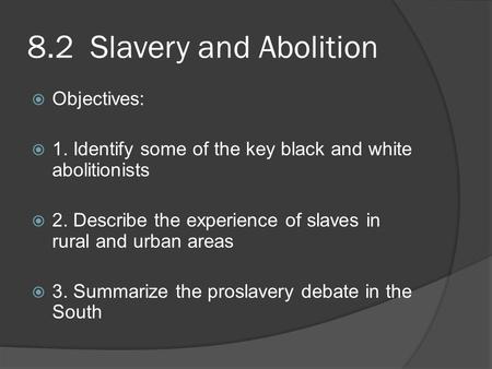 8.2 Slavery and Abolition  Objectives:  1. Identify some of the key black and white abolitionists  2. Describe the experience of slaves in rural and.