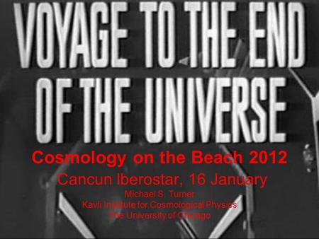 Cosmology on the Beach 2012 Cancun Iberostar, 16 January Michael S. Turner Kavli Institute for Cosmological Physics The University of Chicago.