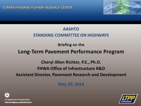 TURNER-FAIRBANK HIGHWAY RESEARCH CENTER AASHTO STANDING COMMITTEE ON HIGHWAYS Briefing on the Long-Term Pavement Performance Program Cheryl Allen Richter,