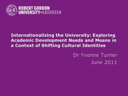 Internationalizing the University: Exploring Academic Development Needs and Means in a Context of Shifting Cultural Identities Dr Yvonne Turner June 2011.