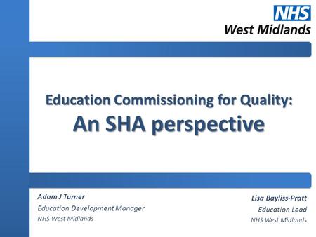 Education Commissioning for Quality: An SHA perspective Adam J Turner Education Development Manager NHS West Midlands Lisa Bayliss-Pratt Education Lead.