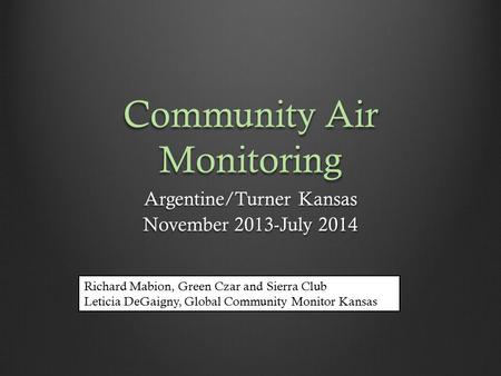 Community Air Monitoring Argentine/Turner Kansas November 2013-July 2014 Richard Mabion, Green Czar and Sierra Club Leticia DeGaigny, Global Community.