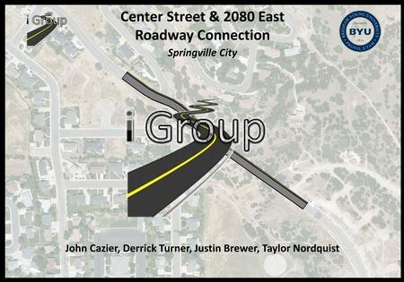 Center Street & 2080 East Roadway Connection Springville City John Cazier, Derrick Turner, Justin Brewer, Taylor Nordquist.