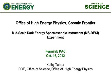 OFFICE OF SCIENCE Office of High Energy Physics, Cosmic Frontier Mid-Scale Dark Energy Spectroscopic Instrument (MS-DESI) Experiment Fermilab PAC Oct.