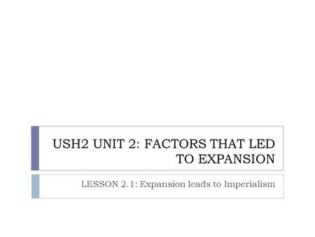 USH2 UNIT 2: FACTORS THAT LED TO EXPANSION LESSON 2.1: Expansion leads to Imperialism.