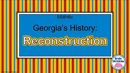 SS8H6c Georgia’s History: Reconstruction © 2014 Brain Wrinkles.