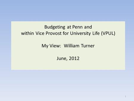 Budgeting at Penn and within Vice Provost for University Life (VPUL) My View: William Turner June, 2012 1.