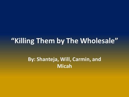 “Killing Them by The Wholesale” By: Shanteja, Will, Carmin, and Micah.