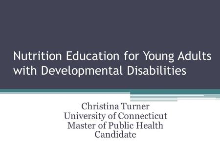 Nutrition Education for Young Adults with Developmental Disabilities Christina Turner University of Connecticut Master of Public Health Candidate.