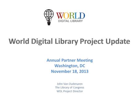 Annual Partner Meeting Washington, DC November 18, 2013 John Van Oudenaren The Library of Congress WDL Project Director.